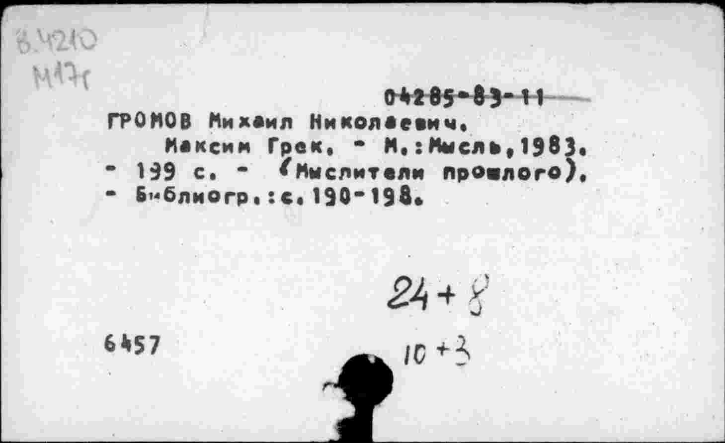 ﻿'6.Ч2.Ю

О*2 8$- ® Э- Н ГРОМОВ Михаил Николаевич,
Максим Грек, • М,: Мысль, 1983« • 199 с, - ^Мыслители прошлого), - Бмблиогр, :с« 190* 198«.

6*57
/с *3